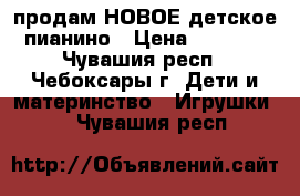 продам НОВОЕ детское пианино › Цена ­ 1 800 - Чувашия респ., Чебоксары г. Дети и материнство » Игрушки   . Чувашия респ.